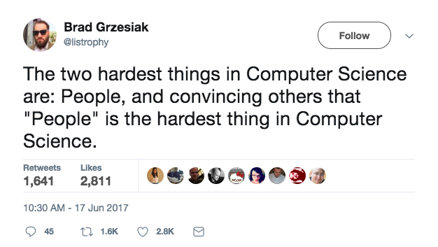 The two hardest things in Computer Science are: People, and convincing others that "People" is the hardest thing in Computer Science.